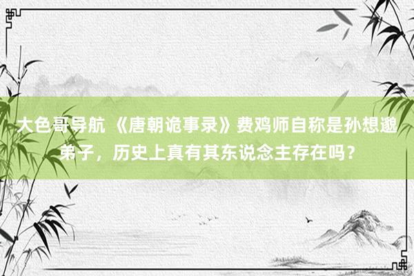 大色哥导航 《唐朝诡事录》费鸡师自称是孙想邈弟子，历史上真有其东说念主存在吗？