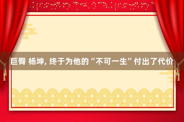 巨臀 杨坤， 终于为他的“不可一生”付出了代价