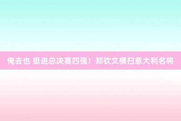 俺去也 挺进总决赛四强!郑钦文横扫意大利名将