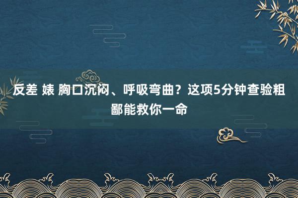 反差 婊 胸口沉闷、呼吸弯曲？这项5分钟查验粗鄙能救你一命