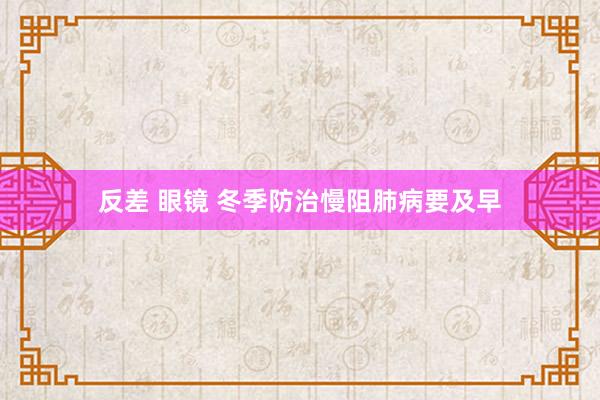 反差 眼镜 冬季防治慢阻肺病要及早