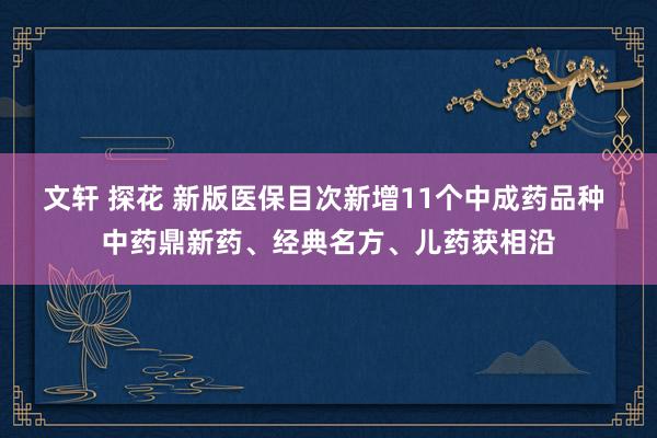 文轩 探花 新版医保目次新增11个中成药品种 中药鼎新药、经典名方、儿药获相沿