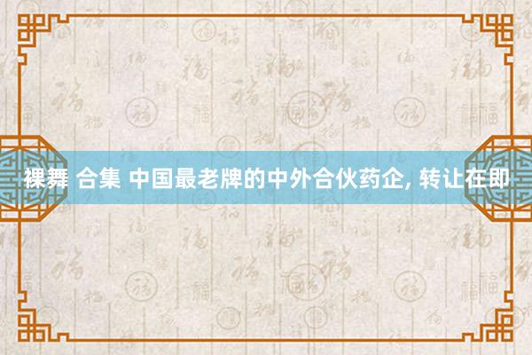 裸舞 合集 中国最老牌的中外合伙药企， 转让在即