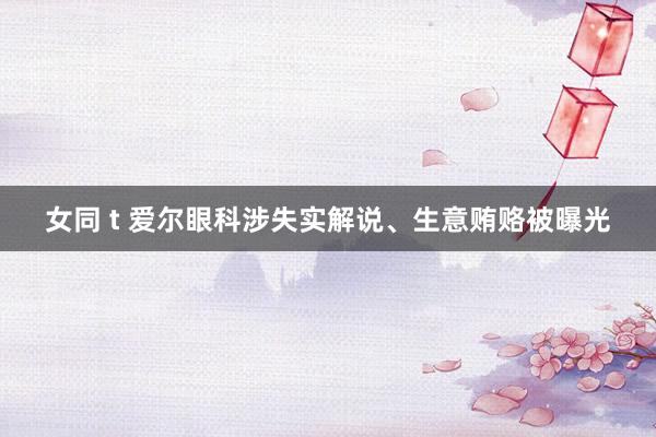 女同 t 爱尔眼科涉失实解说、生意贿赂被曝光