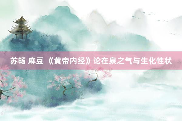 苏畅 麻豆 《黄帝内经》论在泉之气与生化性状