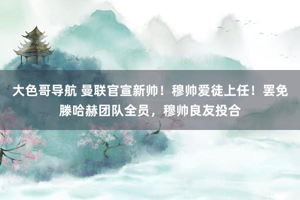 大色哥导航 曼联官宣新帅！穆帅爱徒上任！罢免滕哈赫团队全员，穆帅良友投合