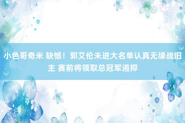 小色哥奇米 缺憾！郭艾伦未进大名单认真无缘战旧主 赛前将领取总冠军遏抑