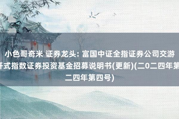 小色哥奇米 证券龙头: 富国中证全指证券公司交游型绽开式指数证券投资基金招募说明书(更新)(二0二四年第四号)