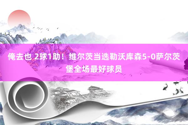 俺去也 2球1助！维尔茨当选勒沃库森5-0萨尔茨堡全场最好球员