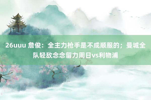 26uuu 詹俊：全主力枪手是不成顺服的；曼城全队轻敌念念留力周日vs利物浦
