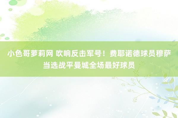 小色哥萝莉网 吹响反击军号！费耶诺德球员穆萨当选战平曼城全场最好球员