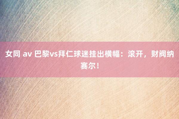 女同 av 巴黎vs拜仁球迷挂出横幅：滚开，财阀纳赛尔！