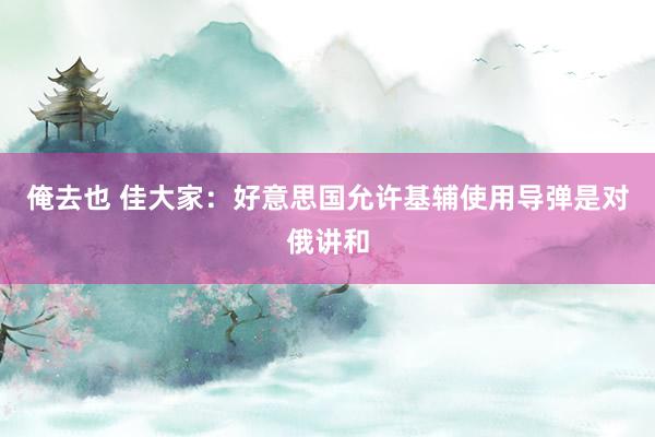 俺去也 佳大家：好意思国允许基辅使用导弹是对俄讲和