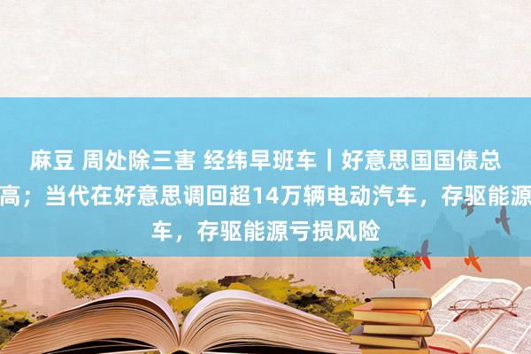 麻豆 周处除三害 经纬早班车｜好意思国国债总和再立异高；当代在好意思调回超14万辆电动汽车，存驱能源亏损风险