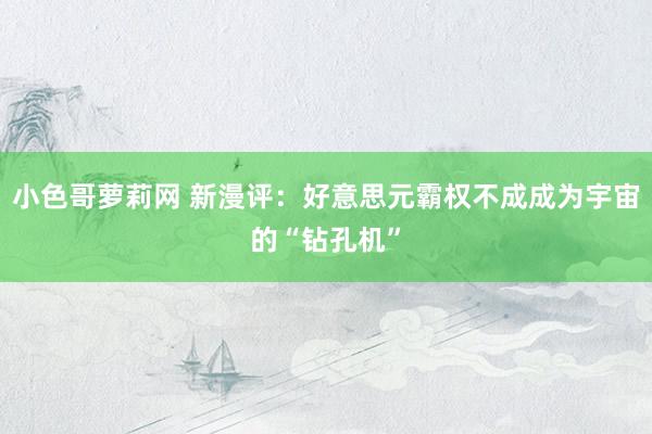 小色哥萝莉网 新漫评：好意思元霸权不成成为宇宙的“钻孔机”