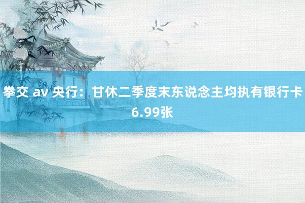 拳交 av 央行：甘休二季度末东说念主均执有银行卡6.99张