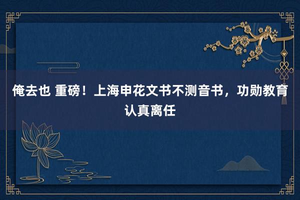 俺去也 重磅！上海申花文书不测音书，功勋教育认真离任