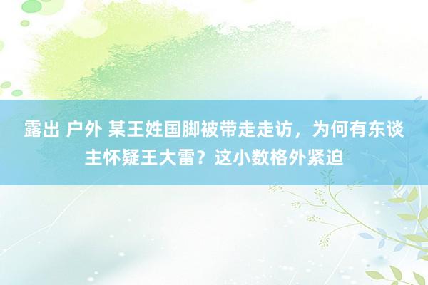露出 户外 某王姓国脚被带走走访，为何有东谈主怀疑王大雷？这小数格外紧迫