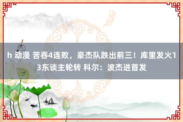 h 动漫 苦吞4连败，豪杰队跌出前三！库里发火13东谈主轮转 科尔：波杰进首发