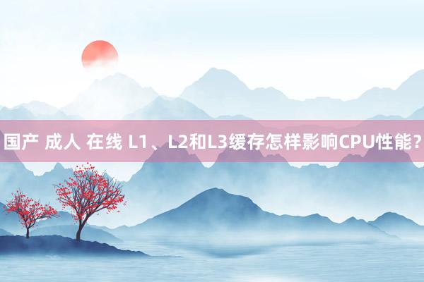 国产 成人 在线 L1、L2和L3缓存怎样影响CPU性能？