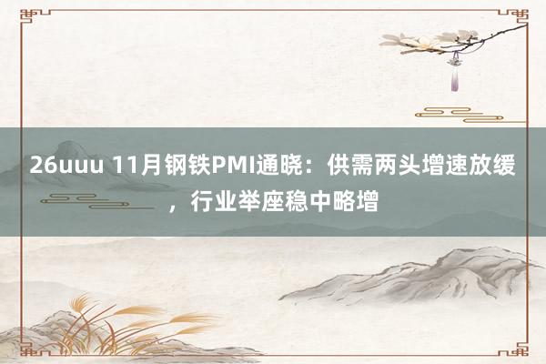 26uuu 11月钢铁PMI通晓:供需两头增速放缓,行业举座稳中略增