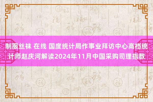 制服丝袜 在线 国度统计局作事业拜访中心高档统计师赵庆河解读2024年11月中国采购司理指数