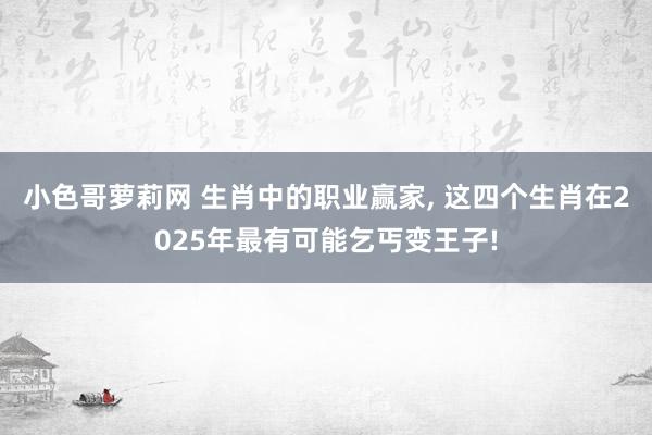 小色哥萝莉网 生肖中的职业赢家， 这四个生肖在2025年最有可能乞丐变王子!