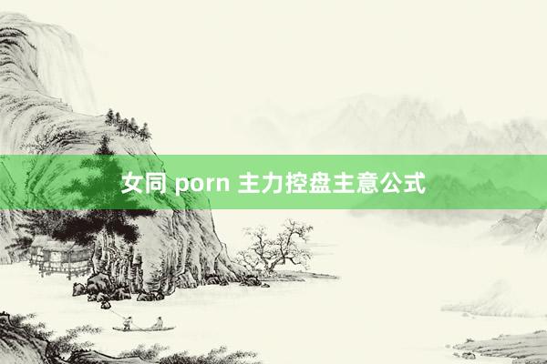 女同 porn 主力控盘主意公式