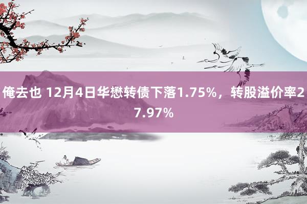俺去也 12月4日华懋转债下落1.75%，转股溢价率27.97%