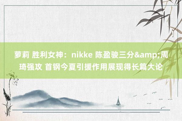 萝莉 胜利女神：nikke 陈盈骏三分&周琦强攻 首钢今夏引援作用展现得长篇大论