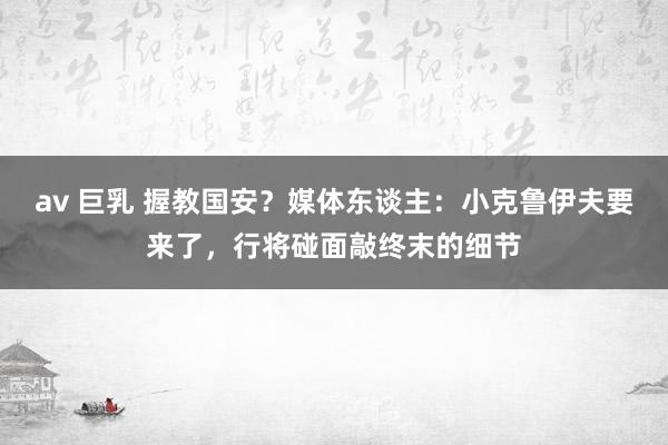av 巨乳 握教国安？媒体东谈主：小克鲁伊夫要来了，行将碰面敲终末的细节