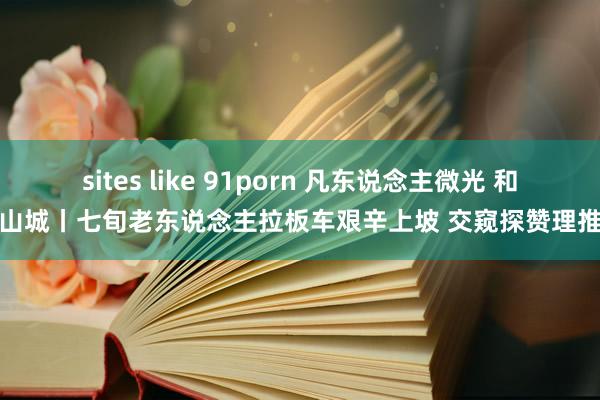 sites like 91porn 凡东说念主微光 和缓山城丨七旬老东说念主拉板车艰辛上坡 交窥探赞理推车
