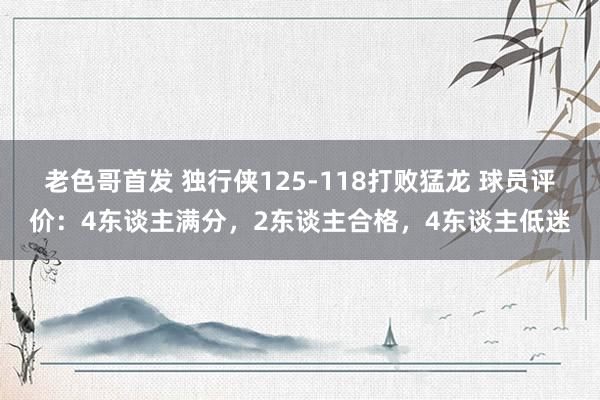 老色哥首发 独行侠125-118打败猛龙 球员评价：4东谈主满分，2东谈主合格，4东谈主低迷