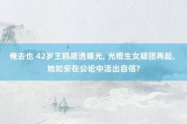 俺去也 42岁王鸥路透曝光， 光棍生女疑团再起， 她如安在公论中活出自信?