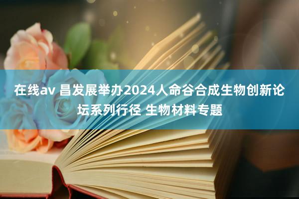 在线av 昌发展举办2024人命谷合成生物创新论坛系列行径 生物材料专题