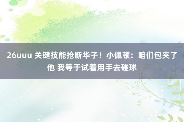 26uuu 关键技能抢断华子!小佩顿:咱们包夹了他 我等于试着用手去碰球