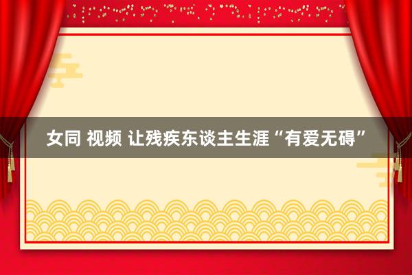 女同 视频 让残疾东谈主生涯“有爱无碍”