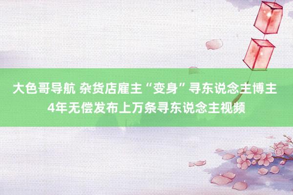 大色哥导航 杂货店雇主“变身”寻东说念主博主 4年无偿发布上万条寻东说念主视频