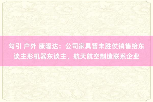 勾引 户外 康隆达：公司家具暂未胜仗销售给东谈主形机器东谈主、航天航空制造联系企业