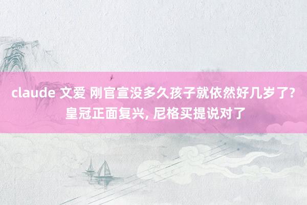 claude 文爱 刚官宣没多久孩子就依然好几岁了? 皇冠正面复兴， 尼格买提说对了