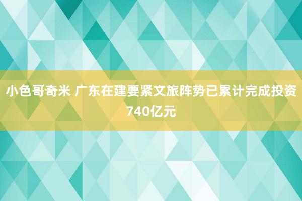 小色哥奇米 广东在建要紧文旅阵势已累计完成投资740亿元