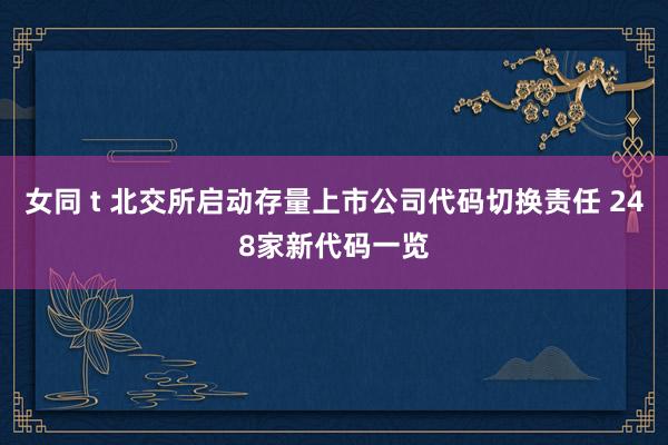 女同 t 北交所启动存量上市公司代码切换责任 248家新代码一览