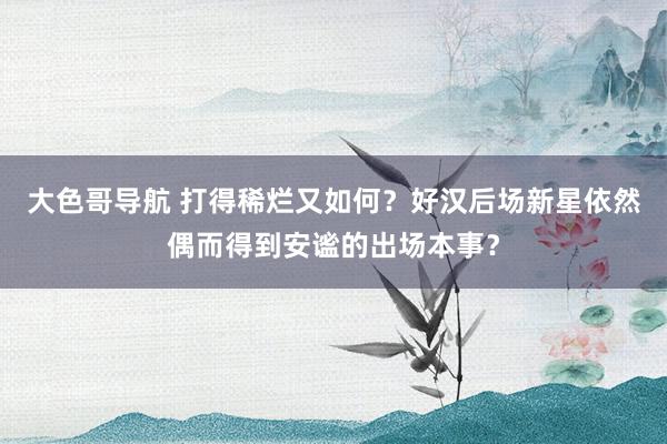 大色哥导航 打得稀烂又如何？好汉后场新星依然偶而得到安谧的出场本事？