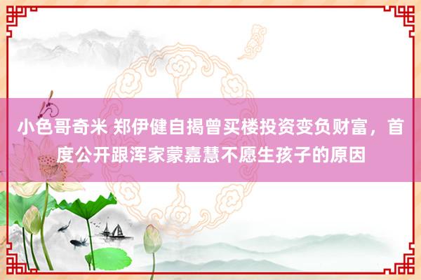小色哥奇米 郑伊健自揭曾买楼投资变负财富，首度公开跟浑家蒙嘉慧不愿生孩子的原因