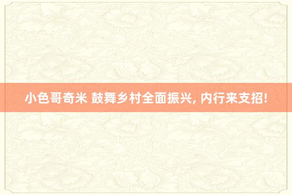 小色哥奇米 鼓舞乡村全面振兴， 内行来支招!