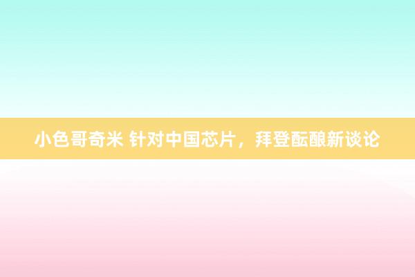 小色哥奇米 针对中国芯片，拜登酝酿新谈论