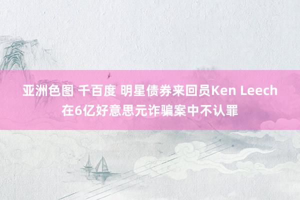 亚洲色图 千百度 明星债券来回员Ken Leech在6亿好意思元诈骗案中不认罪