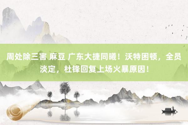周处除三害 麻豆 广东大捷同曦！沃特困顿，全员淡定，杜锋回复上场火暴原因！