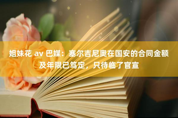 姐妹花 av 巴媒：塞尔吉尼奥在国安的合同金额及年限已笃定，只待临了官宣