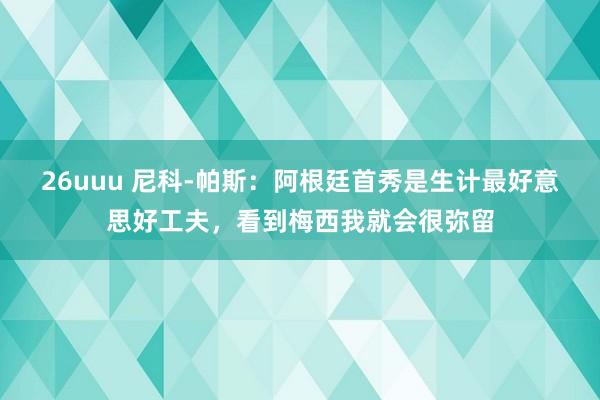 26uuu 尼科-帕斯：阿根廷首秀是生计最好意思好工夫，看到梅西我就会很弥留